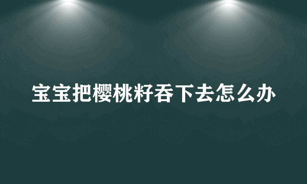 宝宝把樱桃籽吞下去怎么办