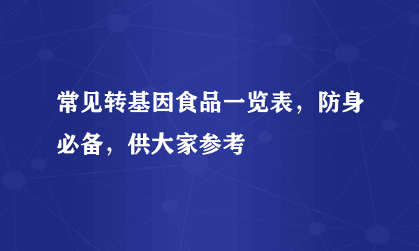 常见转基因食品一览表，防身必备，供大家参考