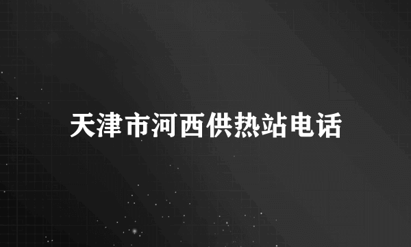 天津市河西供热站电话