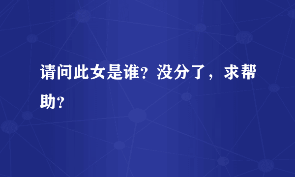 请问此女是谁？没分了，求帮助？