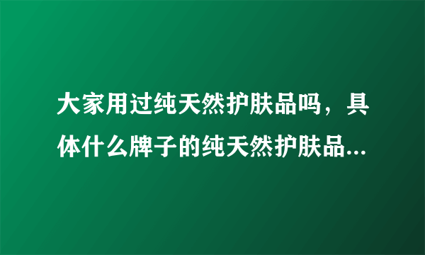 大家用过纯天然护肤品吗，具体什么牌子的纯天然护肤品好呢？？