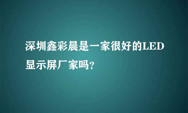 深圳鑫彩晨是一家很好的LED显示屏厂家吗？