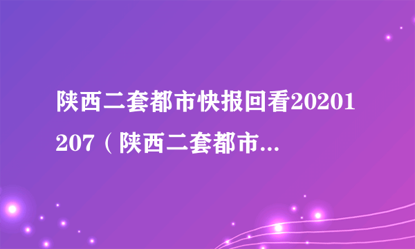 陕西二套都市快报回看20201207（陕西二套都市快报回看）