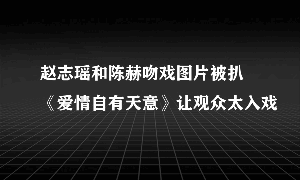 赵志瑶和陈赫吻戏图片被扒 《爱情自有天意》让观众太入戏