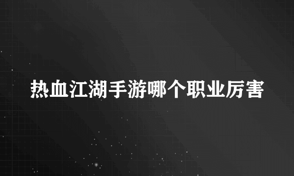 热血江湖手游哪个职业厉害