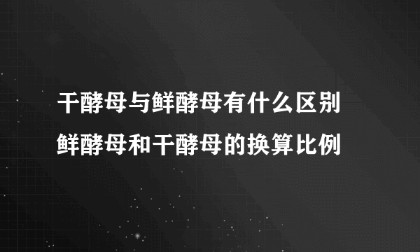 干酵母与鲜酵母有什么区别 鲜酵母和干酵母的换算比例