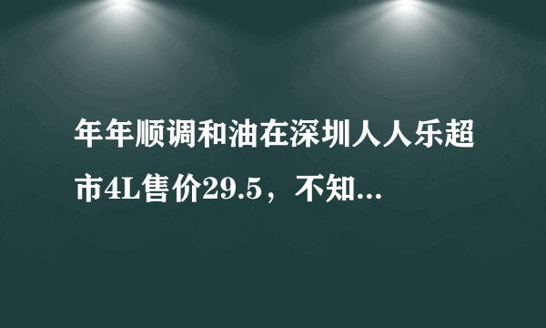 年年顺调和油在深圳人人乐超市4L售价29.5，不知道这个油怎么样？会是地沟油吗？