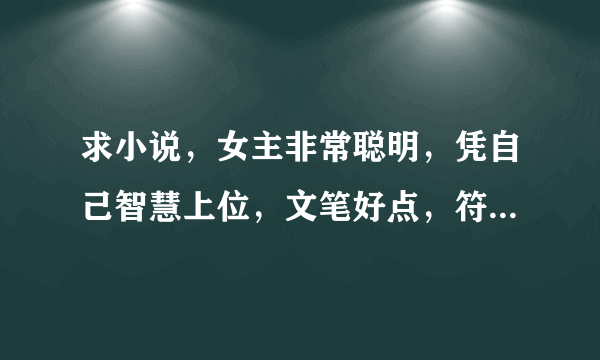 求小说，女主非常聪明，凭自己智慧上位，文笔好点，符合历史时代特色，类似林家成的越姬，玉氏春秋。大气点