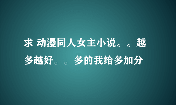 求 动漫同人女主小说。。越多越好。。多的我给多加分