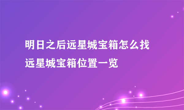 明日之后远星城宝箱怎么找 远星城宝箱位置一览