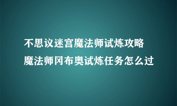 不思议迷宫魔法师试炼攻略 魔法师冈布奥试炼任务怎么过