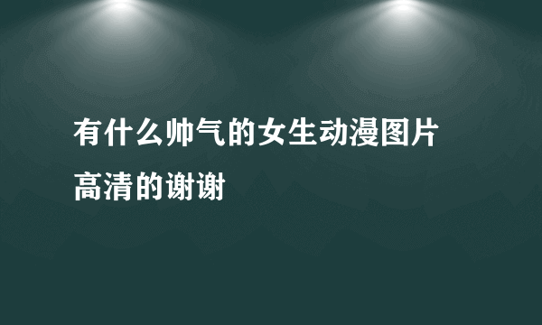 有什么帅气的女生动漫图片 高清的谢谢