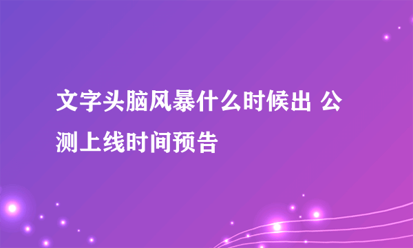 文字头脑风暴什么时候出 公测上线时间预告