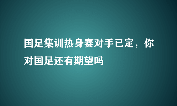 国足集训热身赛对手已定，你对国足还有期望吗