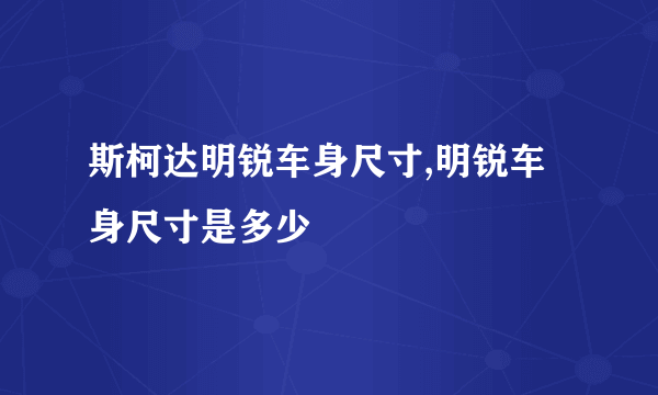 斯柯达明锐车身尺寸,明锐车身尺寸是多少