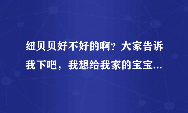 纽贝贝好不好的啊？大家告诉我下吧，我想给我家的宝宝买的，拜...