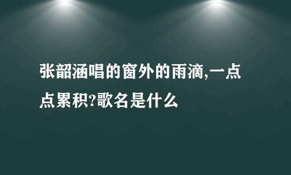 张韶涵唱的窗外的雨滴,一点点累积?歌名是什么