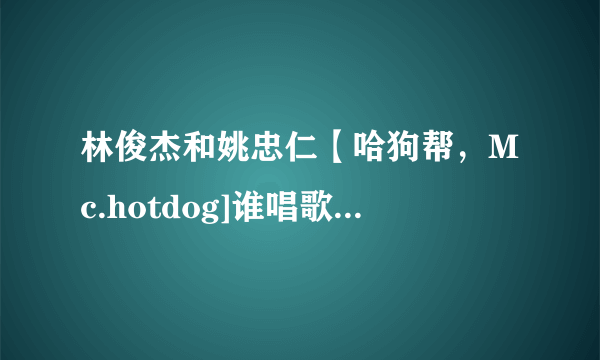 林俊杰和姚忠仁【哈狗帮，Mc.hotdog]谁唱歌唱得好。从｛专业，歌词，唱功，技巧｝方面。