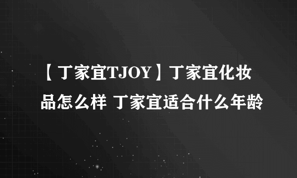 【丁家宜TJOY】丁家宜化妆品怎么样 丁家宜适合什么年龄