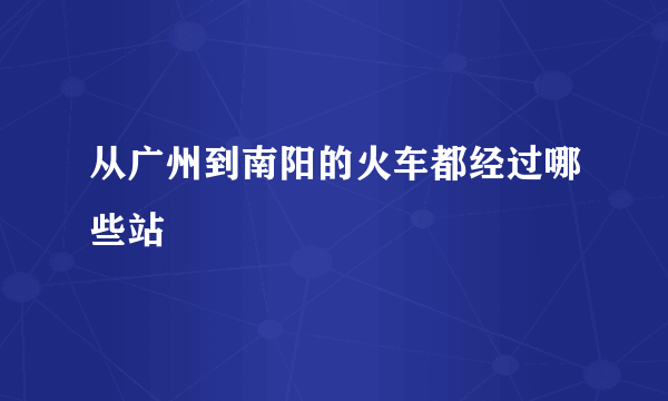 从广州到南阳的火车都经过哪些站