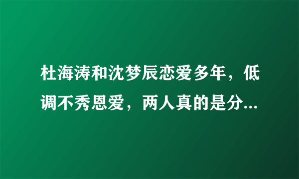 杜海涛和沈梦辰恋爱多年，低调不秀恩爱，两人真的是分手了吗？