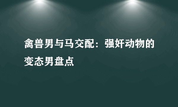 禽兽男与马交配：强奸动物的变态男盘点