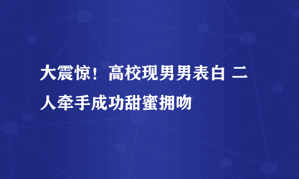 大震惊！高校现男男表白 二人牵手成功甜蜜拥吻