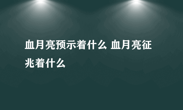 血月亮预示着什么 血月亮征兆着什么