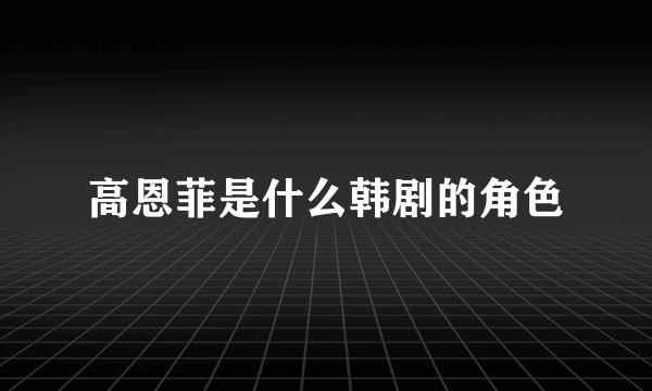 高恩菲是什么韩剧的角色