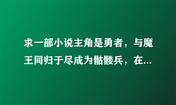 求一部小说主角是勇者，与魔王同归于尽成为骷髅兵，在小说开头被女主召唤？