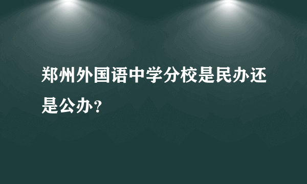 郑州外国语中学分校是民办还是公办？