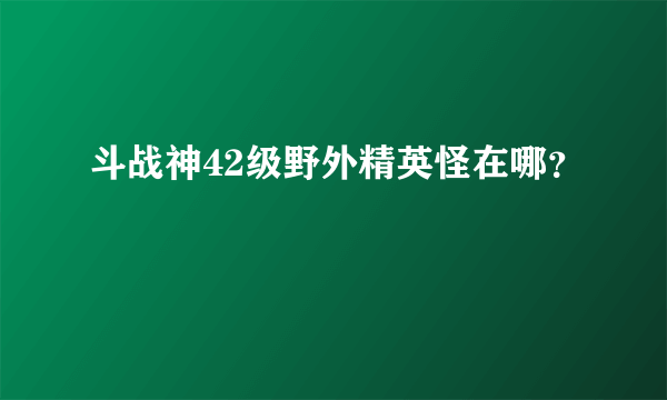 斗战神42级野外精英怪在哪？