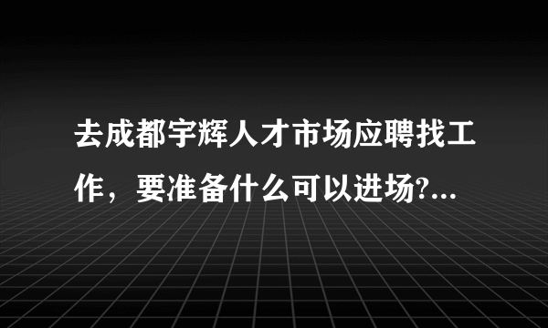 去成都宇辉人才市场应聘找工作，要准备什么可以进场?要钱么？