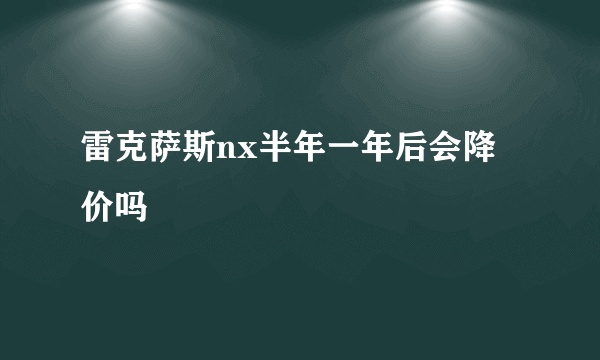 雷克萨斯nx半年一年后会降价吗