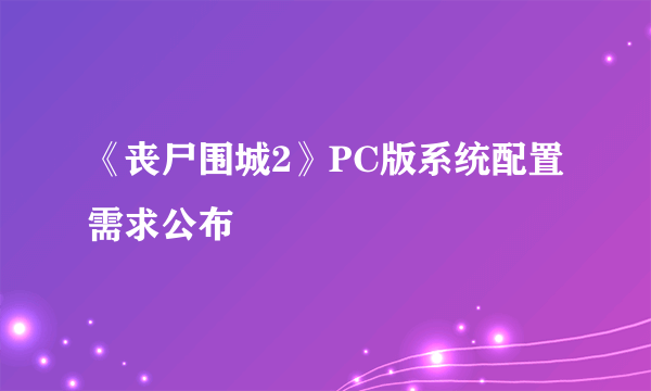 《丧尸围城2》PC版系统配置需求公布