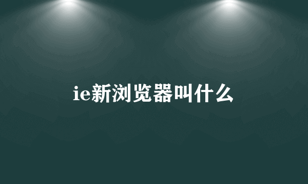 ie新浏览器叫什么