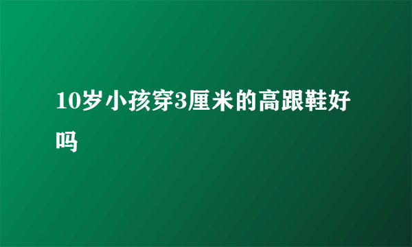 10岁小孩穿3厘米的高跟鞋好吗