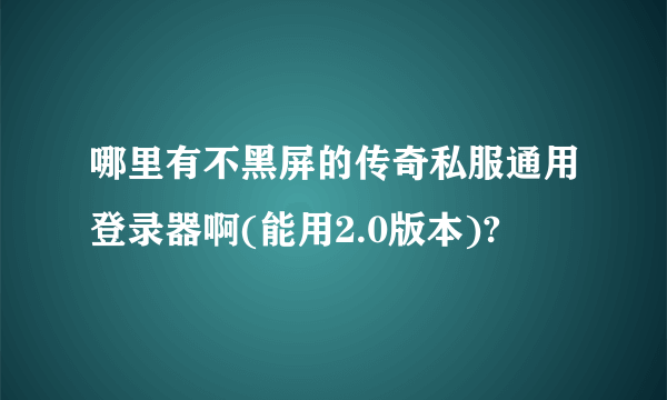 哪里有不黑屏的传奇私服通用登录器啊(能用2.0版本)?