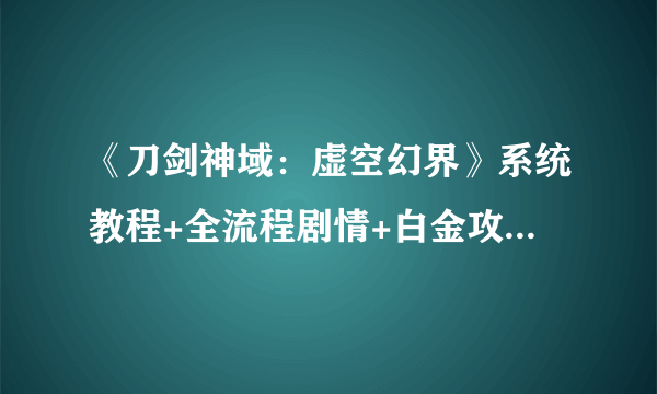 《刀剑神域：虚空幻界》系统教程+全流程剧情+白金攻略详解【完结】