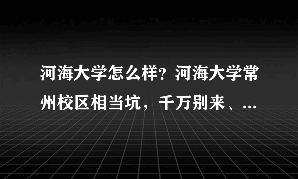 河海大学怎么样？河海大学常州校区相当坑，千万别来、宿舍烂！教室烂！