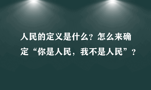 人民的定义是什么？怎么来确定“你是人民，我不是人民”？