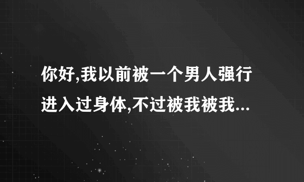 你好,我以前被一个男人强行进入过身体,不过被我被我反...