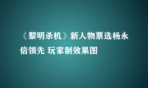 《黎明杀机》新人物票选杨永信领先 玩家制效果图