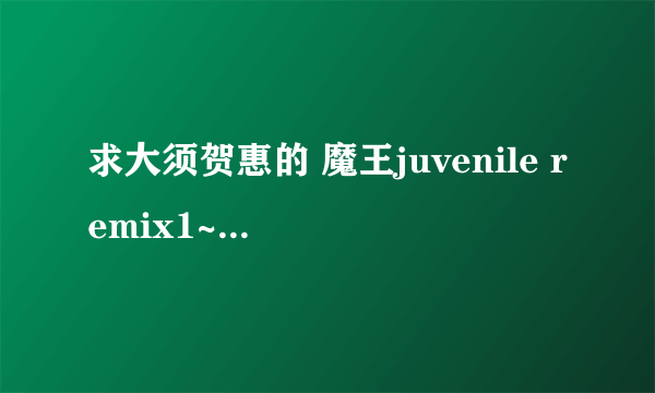 求大须贺惠的 魔王juvenile remix1~10卷！！