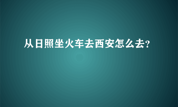 从日照坐火车去西安怎么去？