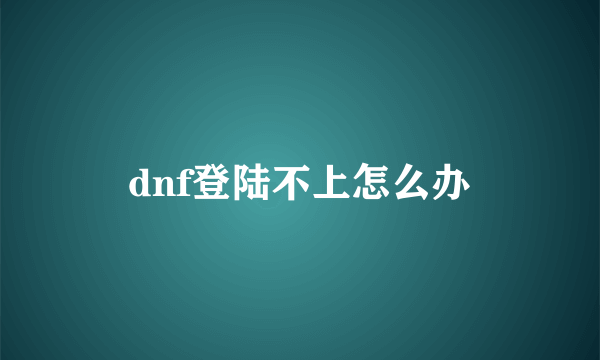 dnf登陆不上怎么办