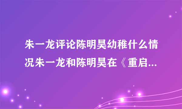 朱一龙评论陈明昊幼稚什么情况朱一龙和陈明昊在《重启》中分别饰演什么角色-飞外网