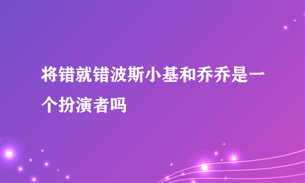 将错就错波斯小基和乔乔是一个扮演者吗