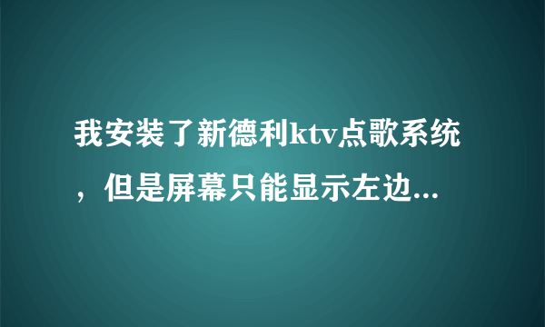 我安装了新德利ktv点歌系统，但是屏幕只能显示左边一半，怎么样可以变成全屏？