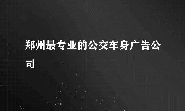 郑州最专业的公交车身广告公司